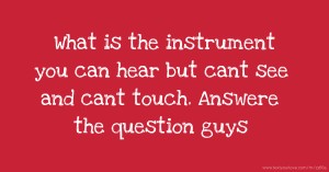 What is the instrument you can hear but cant see and cant touch. Answere the question guys