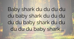 Baby shark du du du du du baby shark du du du du du baby shark du du du du du baby shark....