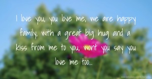 I love you, you love me, we are happy family, with a great big hug and a kiss from me to you, wont you say you love me too...