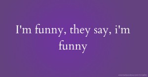 I'm funny, they say, i'm funny.