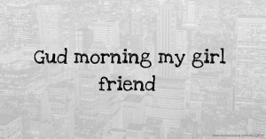 Gud morning my girl friend.