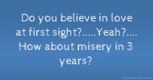 Do you believe in love at first sight?.....Yeah?.... How about misery in 3 years?