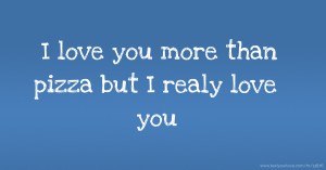 I love you more than pizza but I realy love you