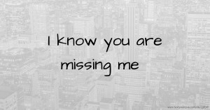 I know you are missing me.