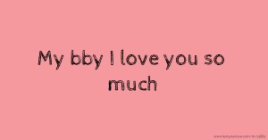 My bby I love you so much.