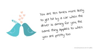 You are ten times more likely to get hit by a car when the driver is aiming for you, the same thing applies to when you are pretty too.