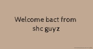 Welcome bact from shc guyz