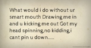 What would i do without ur smart mouth Drawing me in and u kicking me out Got my head spinning,no kidding,i cant pin u down.....