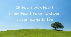 Oh how I wish heart break,heart aches and pain never came to life.