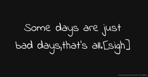 Some days are just bad days,that's all.[sigh]