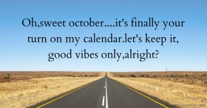 Oh,sweet october....it's finally your turn on my calendar.let's keep it, good vibes only,alright?