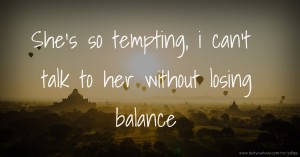 She's so tempting, i can't talk to her without losing balance.