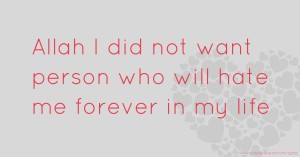 Allah I did not want person who will hate me forever in my life.