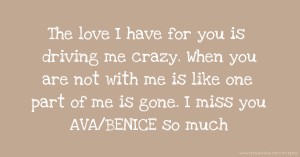 The love I have for you is driving me crazy. When you are not with me is like one part of me is gone. I miss you AVA/BENICE so much