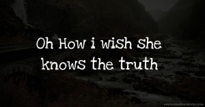 Oh How i wish she knows the truth.