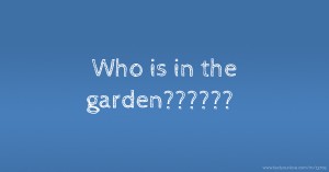 Who is in the garden??????