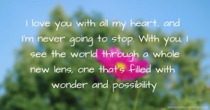 I love you with all my heart.. and I'm never going to stop. With you, I see the world through a whole new lens, one that's filled with wonder and possibility