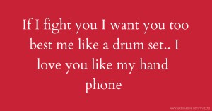 If I fight you I want you too best me like a drum set.. 🌹 I love you like my hand phone