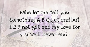 Babe let me tell you something A B C get end but 1 2 3 not get end my love for you we'll never end 🌹💍💙
