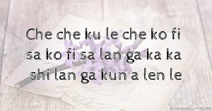 Che che ku le che ko fi sa ko fi sa lan ga ka ka shi lan ga kun a len le