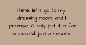 Here, let's go to my dressing room, and i promise, i'll only put it in for a second, just a second.