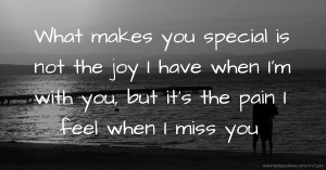 What makes you special is not the joy I have when I'm with you, but it's the pain I feel when I miss you.