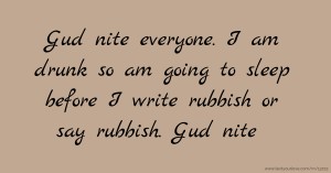 Gud nite everyone. I am drunk so am going to sleep before I write rubbish or say rubbish. Gud nite
