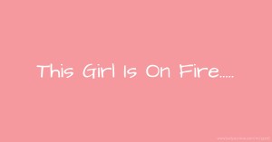 This Girl Is On Fire.....