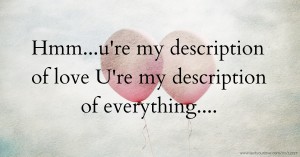 Hmm...u're my description of love U're my description of everything....
