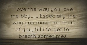 I love the way you love me bby...... Especially the way you make me think of you, till i forget to breath sometimes.