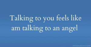 Talking to you feels like am talking to an angel