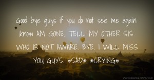 Good bye guys if you do not see me again know AM GONE. TELL MY OTHER SIS WHO IS NOT AWARE. BYE. I WILL MISS YOU GUYS. *SAD* *CRYING*