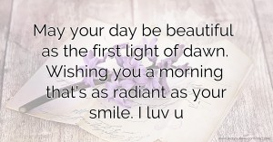 May your day be beautiful as the first light of dawn. Wishing you a morning that's as radiant as your smile. I luv u