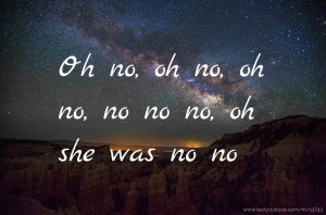 Oh no, oh no, oh no, no no no, oh she was no no.