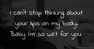 I can't stop thinking about your lips on my body. Baby I'm so wet for you