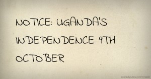 NOTICE: UGANDA'S INDEPENDENCE 9TH OCTOBER.