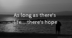 As long as there's life....there's hope.