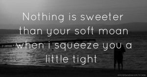 Nothing is sweeter than your soft moan when i squeeze you a little tight.