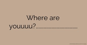 Where are youuuu?................................