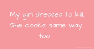 My girl dresses to kill. She cooks same way too.