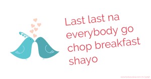Last last na everybody go chop breakfast shayo