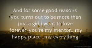 And for some good reasons you turns out to be more than just a girl i want to love forever, you're my mentor...my happy place...my everything.