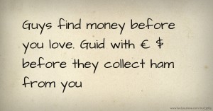 Guys find money before you love. Guid with € $ before they collect ham from you.