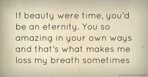 If beauty were time, you'd be an eternity. You so amazing in your own ways and that's what makes me loss my breath sometimes.