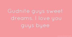 Gudnite guys sweet dreams. I love you guys byee