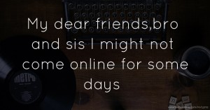 My dear friends,bro and sis I might not come online for some days