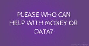 PLEASE WHO CAN HELP WITH MONEY OR DATA?