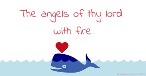 The angels of thy lord with fire.