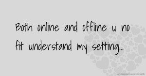 Both online and offline u no fit understand my setting...