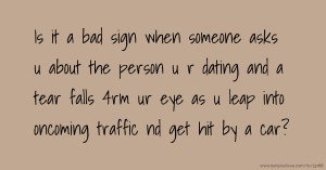 Is it a bad sign when someone asks u about the person u r dating and a tear falls 4rm ur eye as u leap into oncoming traffic nd get hit by a car?